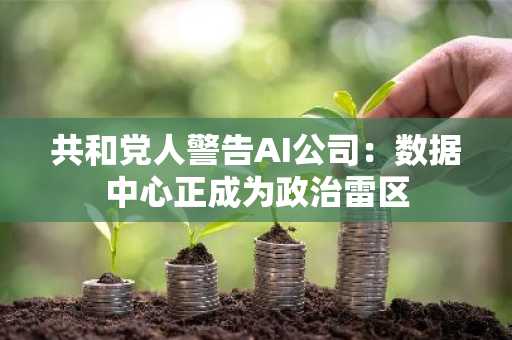 共和党人警告AI公司：数据中心正成为政治雷区