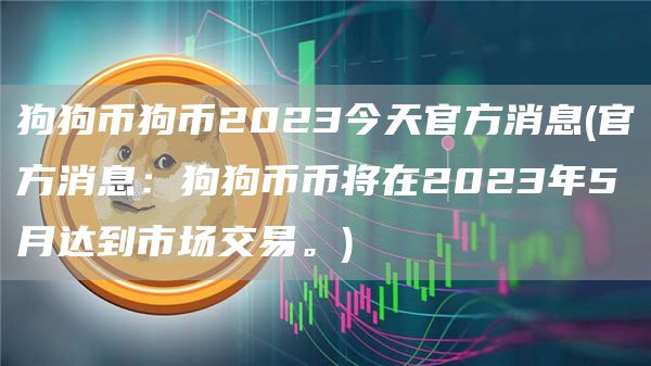 狗狗币狗币2023今天官方消息 - 官方消息:狗狗币币将在2023年5月达到市场交易。
