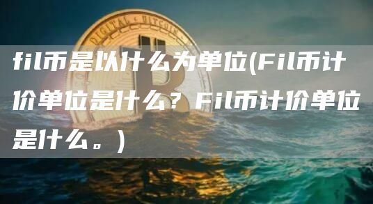 fil币是以什么为单位 - Fil币计价单位是什么?Fil币计价单位是什么。