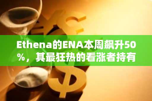 Ethena的ENA本周飙升50%，其最狂热的看涨者持有股份。