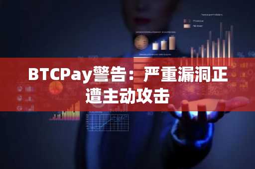 BTCPay警告:严重漏洞正遭主动攻击