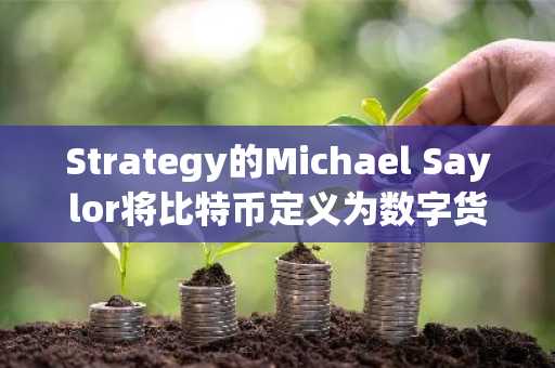 Strategy的Michael Saylor将比特币定义为数字货币与经济能源