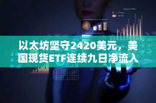 以太坊坚守2420美元，美国现货ETF连续九日净流入达2.345亿美元