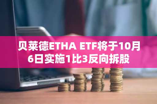 贝莱德ETHA ETF将于10月6日实施1比3反向拆股
