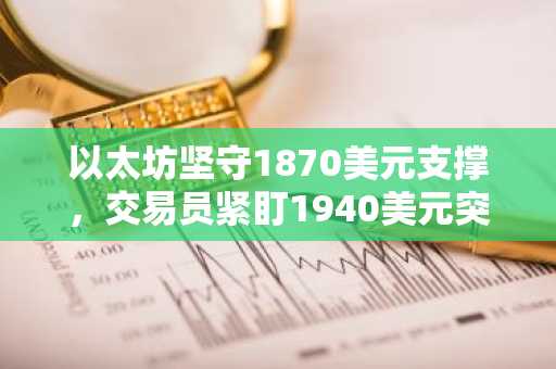 以太坊坚守1870美元支撑,交易员紧盯1940美元突破或1500美元风险