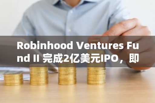Robinhood Ventures Fund II 完成2亿美元IPO，即将在纽交所上市交易