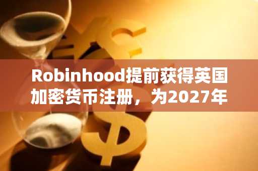 Robinhood提前获得英国加密货币注册,为2027年新规做准备