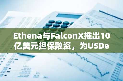 Ethena与FalconX推出10亿美元担保融资,为USDe提供支持