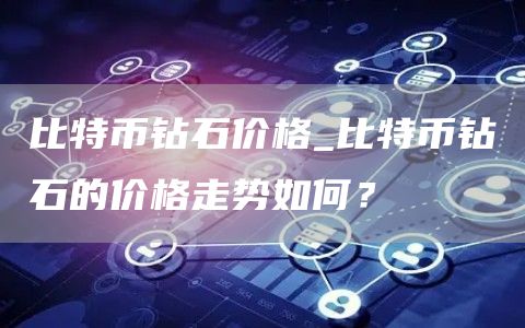 比特币钻石价格_比特币钻石的价格走势如何?