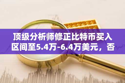 顶级分析师修正比特币买入区间至5.4万-6.4万美元,否定4万美元底部目标