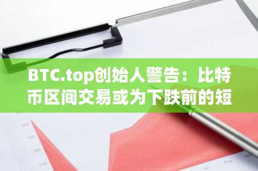 BTC.top创始人警告:比特币区间交易或为下跌前的短暂喘息