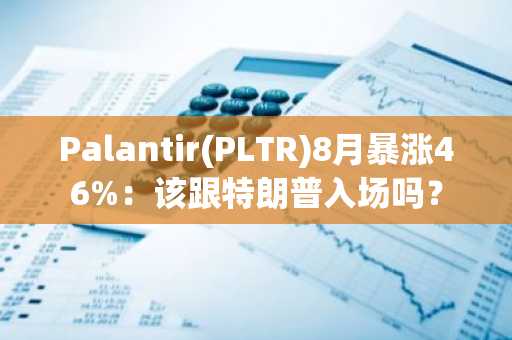Palantir(PLTR)8月暴涨46%:该跟特朗普入场吗?