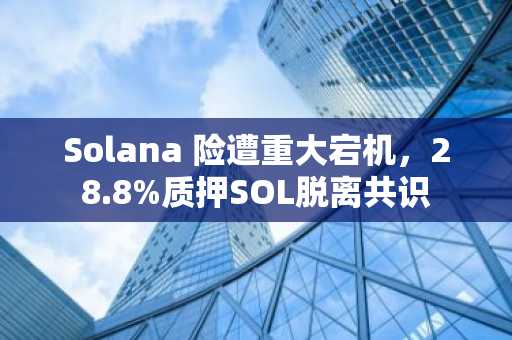 Solana 险遭重大宕机,28.8%质押SOL脱离共识