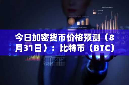 今日加密货币价格预测（8月31日）：比特币（BTC）、XRP和以太坊（ETH）
