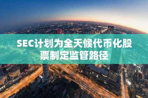 SEC计划为全天候代币化股票制定监管路径
