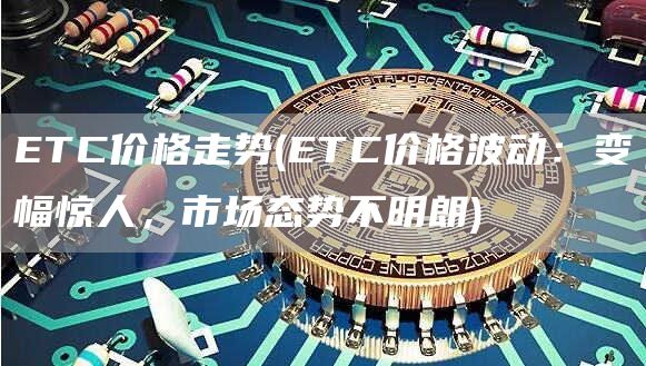 ETC价格走势 - ETC价格波动:变幅惊人,市场态势不明朗