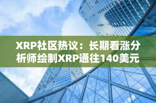 XRP社区热议：长期看涨分析师绘制XRP通往140美元路径