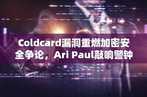 Coldcard漏洞重燃加密安全争论，Ari Paul敲响警钟