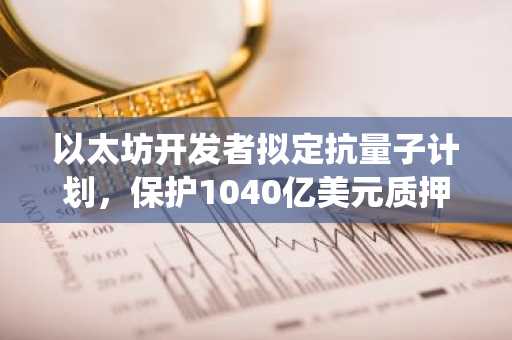 以太坊开发者拟定抗量子计划，保护1040亿美元质押系统