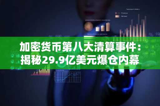 加密货币第八大清算事件:揭秘29.9亿美元爆仓内幕