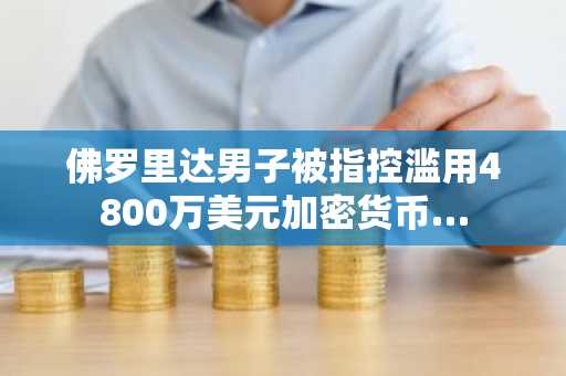 佛罗里达男子被指控滥用4800万美元加密货币…