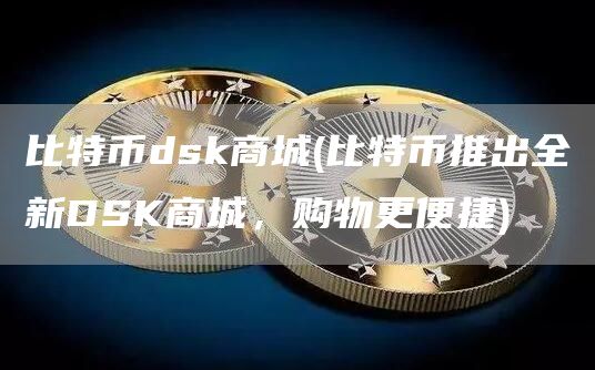 比特币dsk商城 - 比特币推出全新DSK商城,购物更便捷