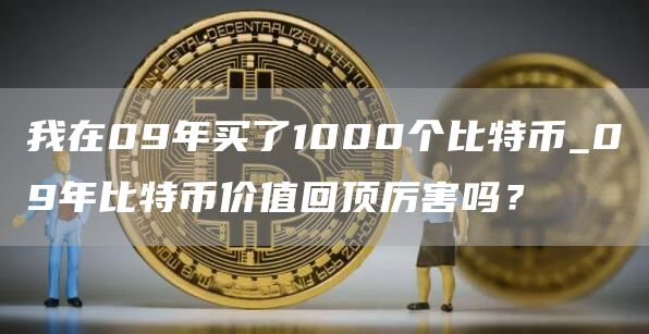 我在09年买了1000个比特币_09年比特币价值回顶厉害吗?