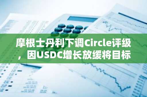 摩根士丹利下调Circle评级,因USDC增长放缓将目标价降至38美元