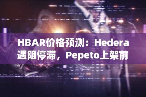 HBAR价格预测：Hedera遇阻停滞，Pepeto上架前最后轮次吸引钱包抢筹