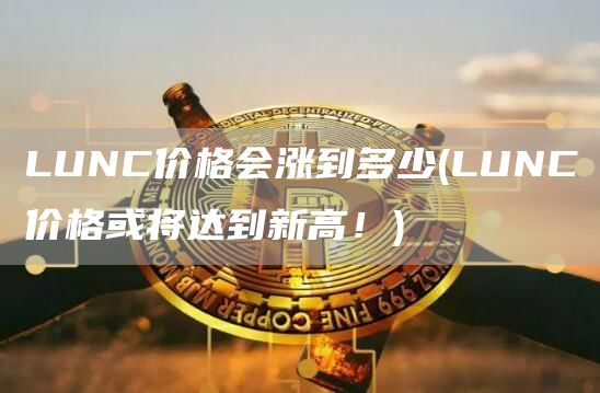 LUNC价格会涨到多少 - LUNC价格或将达到新高！