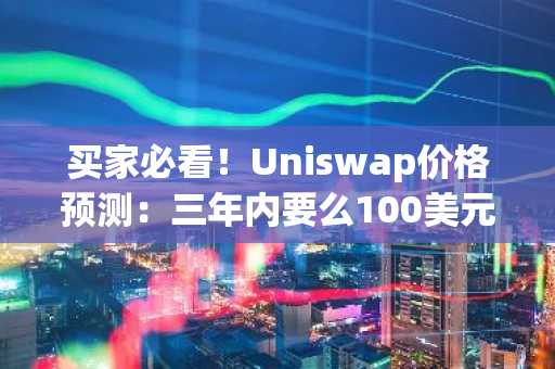 买家必看!Uniswap价格预测:三年内要么100美元,要么死