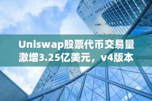 Uniswap股票代币交易量激增3.25亿美元，v4版本引领增长