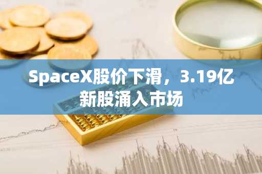 SpaceX股价下滑，3.19亿新股涌入市场