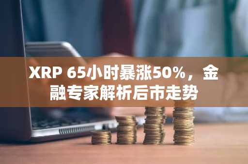 XRP 65小时暴涨50%,金融专家解析后市走势