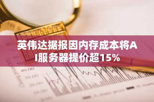 英伟达据报因内存成本将AI服务器提价超15%