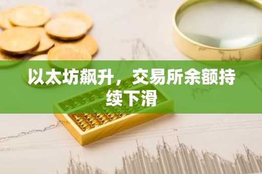 以太坊飙升，交易所余额持续下滑