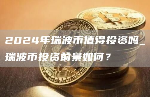 2024年瑞波币值得投资吗_瑞波币投资前景如何?