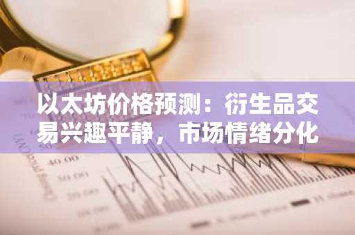 以太坊价格预测：衍生品交易兴趣平静，市场情绪分化