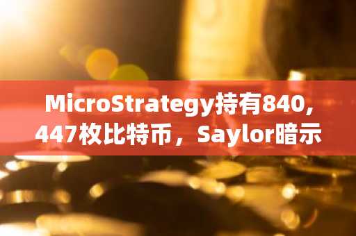 MicroStrategy持有840,447枚比特币，Saylor暗示即将再次买入