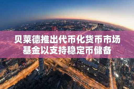 贝莱德推出代币化货币市场基金以支持稳定币储备