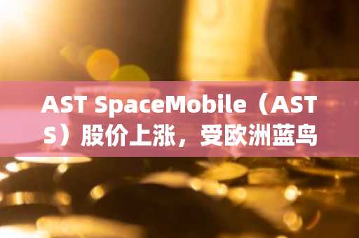 AST SpaceMobile（ASTS）股价上涨，受欧洲蓝鸟卫星网络扩张推动