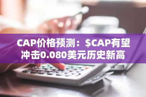 CAP价格预测：$CAP有望冲击0.080美元历史新高