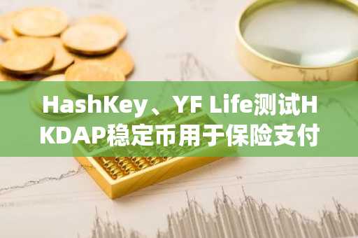 HashKey、YF Life测试HKDAP稳定币用于保险支付