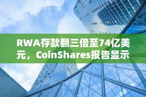 RWA存款翻三倍至74亿美元,CoinShares报告显示DeFi低迷下逆势增长