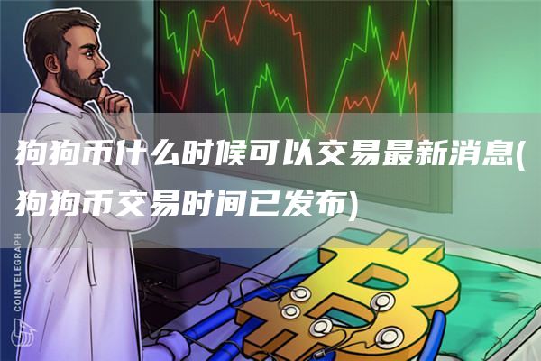 狗狗币什么时候可以交易最新消息 - 狗狗币交易时间已发布