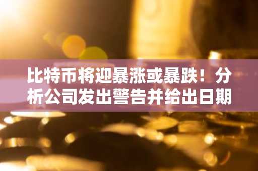 比特币将迎暴涨或暴跌！分析公司发出警告并给出日期！详情如下