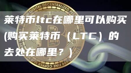 莱特币ltc在哪里可以购买 - 购买莱特币(LTC)的去处在哪里?