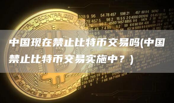 中国现在禁止比特币交易吗 - 中国禁止比特币交易实施中?