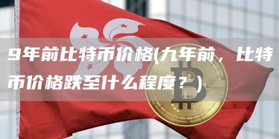 9年前比特币价格 - 九年前,比特币价格跌至什么程度?