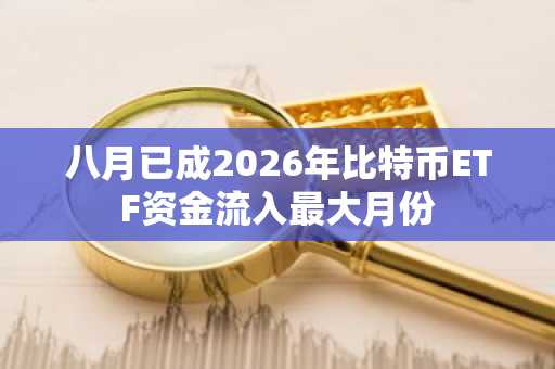 八月已成2026年比特币ETF资金流入最大月份
